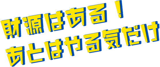 財源はある！あとはやる気だけ