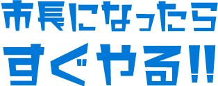 市長になったらすぐやる！！