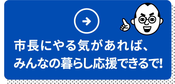 市長にやる気があれば、みんなの暮らし応援できるで！