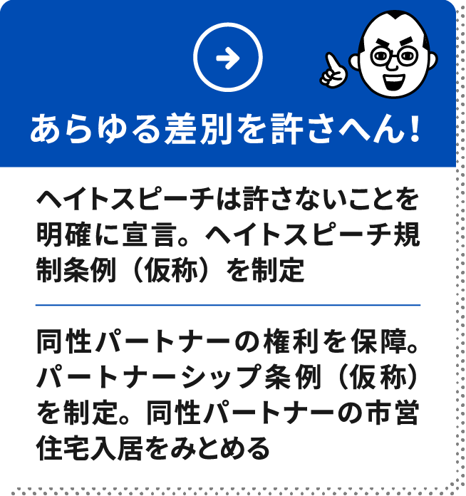 あらゆる差別を許さへん！　■ヘイトスピーチ規制条例を制定　■同性パートナーの権利を保障。パートナーシップ条例を制定