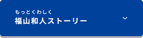 もっと詳しく　福山和人ストーリー